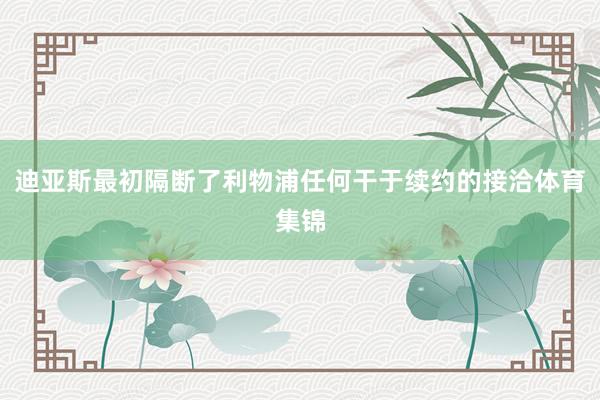 迪亚斯最初隔断了利物浦任何干于续约的接洽体育集锦
