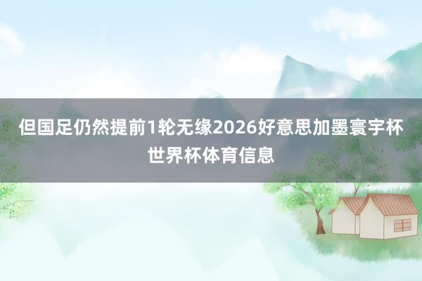 但国足仍然提前1轮无缘2026好意思加墨寰宇杯世界杯体育信息