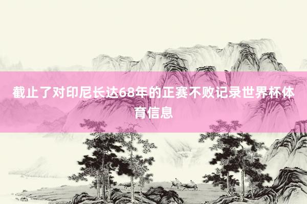截止了对印尼长达68年的正赛不败记录世界杯体育信息