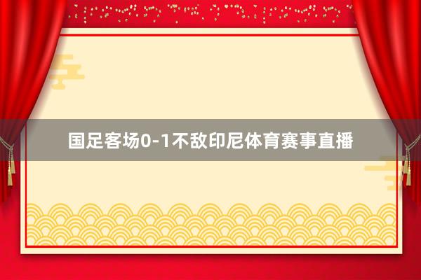国足客场0-1不敌印尼体育赛事直播