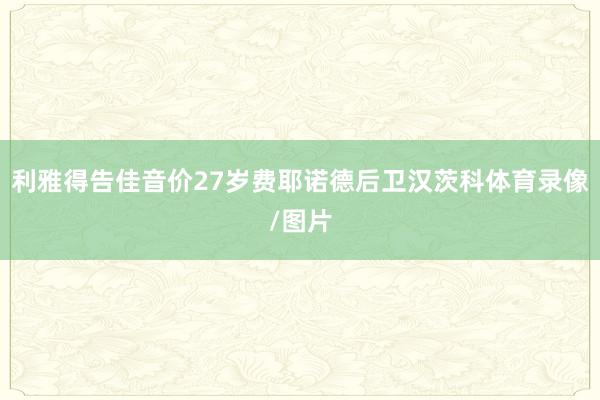 利雅得告佳音价27岁费耶诺德后卫汉茨科体育录像/图片