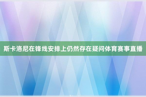 斯卡洛尼在锋线安排上仍然存在疑问体育赛事直播