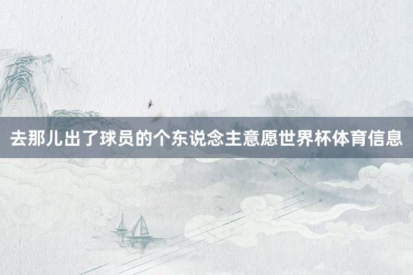 去那儿出了球员的个东说念主意愿世界杯体育信息