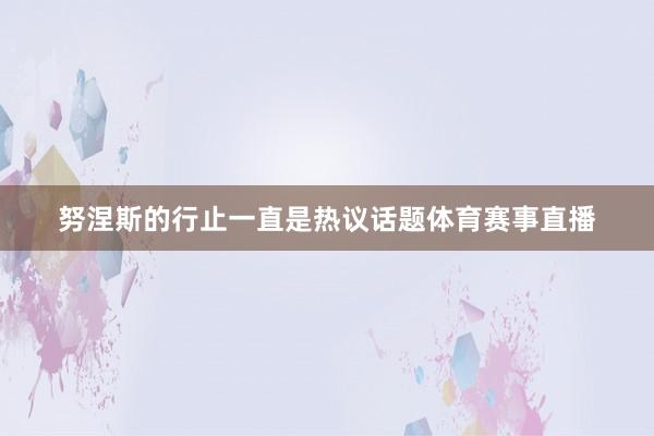 努涅斯的行止一直是热议话题体育赛事直播