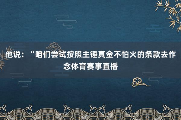 他说：“咱们尝试按照主锤真金不怕火的条款去作念体育赛事直播
