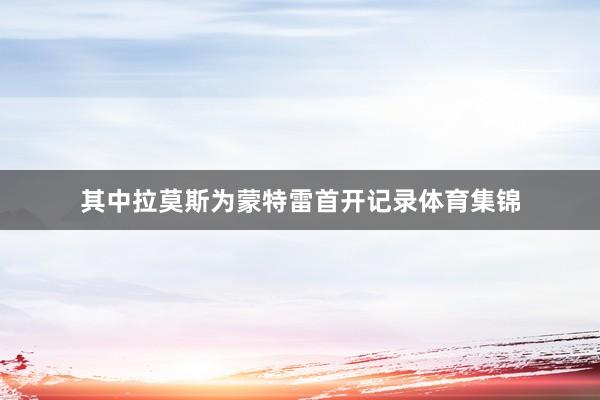 其中拉莫斯为蒙特雷首开记录体育集锦