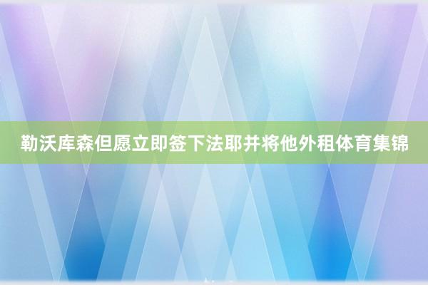 勒沃库森但愿立即签下法耶并将他外租体育集锦