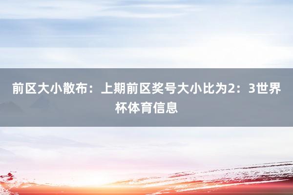 前区大小散布：上期前区奖号大小比为2：3世界杯体育信息