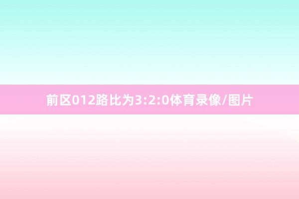 前区012路比为3:2:0体育录像/图片