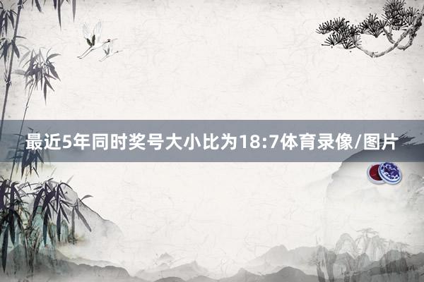 最近5年同时奖号大小比为18:7体育录像/图片