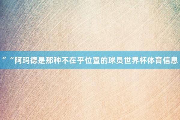 ”“阿玛德是那种不在乎位置的球员世界杯体育信息
