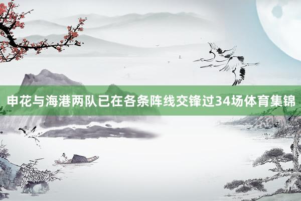 申花与海港两队已在各条阵线交锋过34场体育集锦