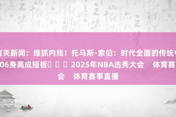 有关新闻:维抓内线!托马斯-索伯:时代全面的传统中锋 2米06身高成短板 2025年NBA选秀大会 体育赛事直播