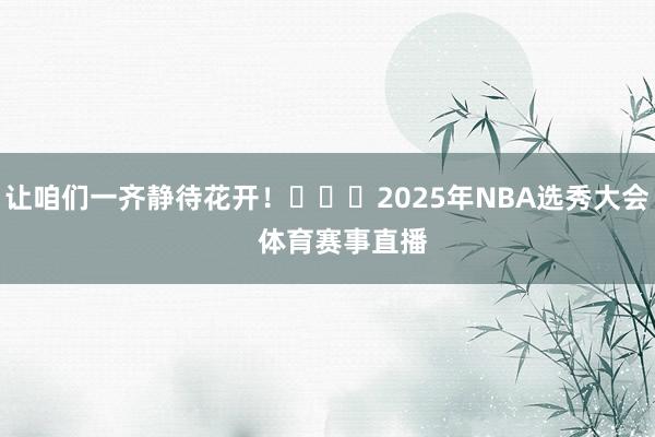 让咱们一齐静待花开！			2025年NBA选秀大会    体育赛事直播
