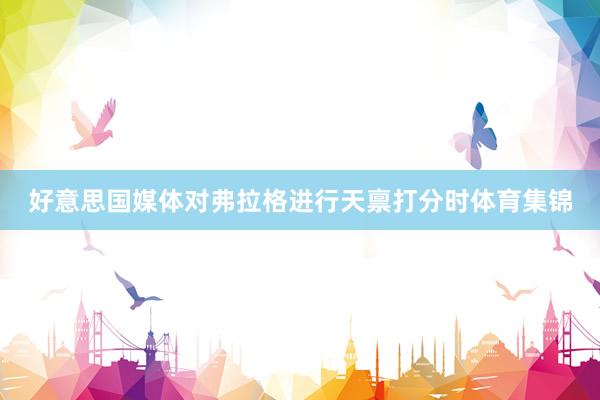 好意思国媒体对弗拉格进行天禀打分时体育集锦