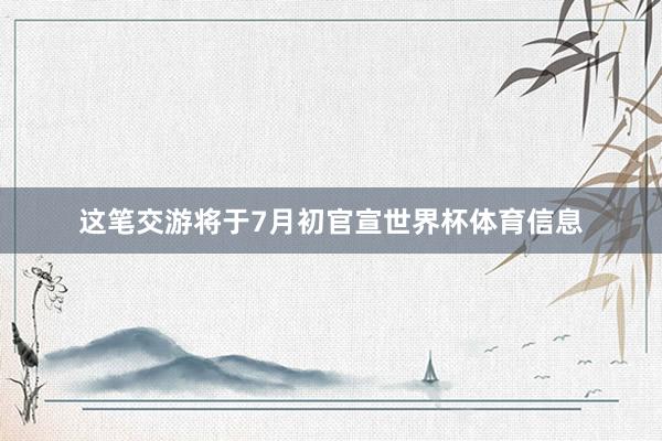 这笔交游将于7月初官宣世界杯体育信息