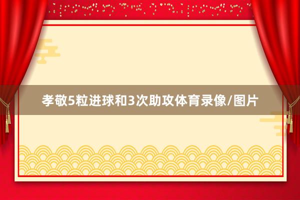 孝敬5粒进球和3次助攻体育录像/图片