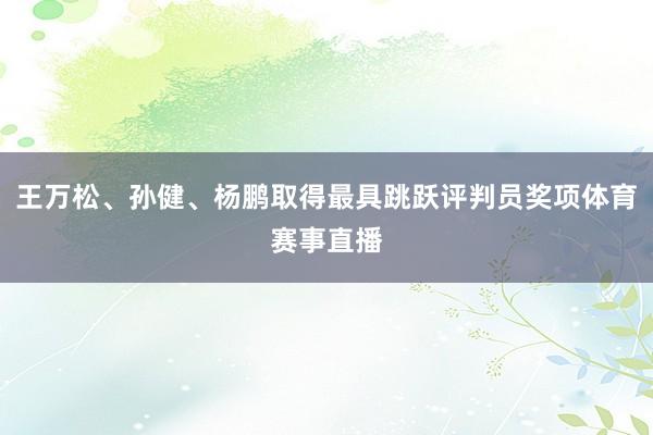 王万松、孙健、杨鹏取得最具跳跃评判员奖项体育赛事直播