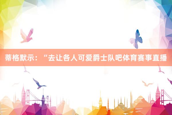 蒂格默示:“去让各人可爱爵士队吧体育赛事直播