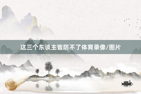 这三个东谈主皆防不了体育录像/图片