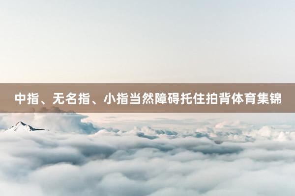 中指、无名指、小指当然障碍托住拍背体育集锦