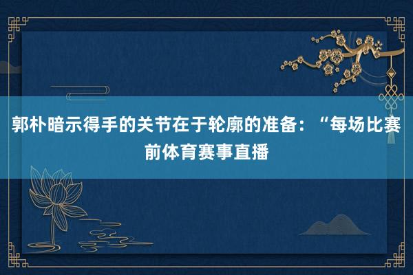 郭朴暗示得手的关节在于轮廓的准备：“每场比赛前体育赛事直播