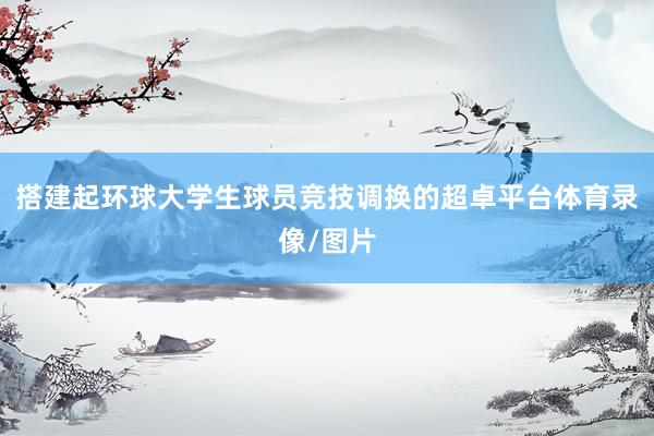 搭建起环球大学生球员竞技调换的超卓平台体育录像/图片