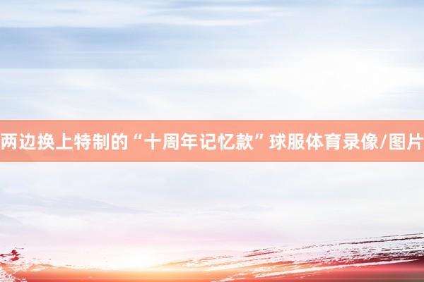两边换上特制的“十周年记忆款”球服体育录像/图片
