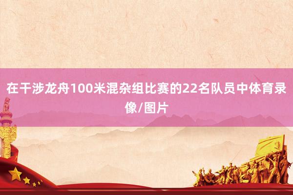在干涉龙舟100米混杂组比赛的22名队员中体育录像/图片