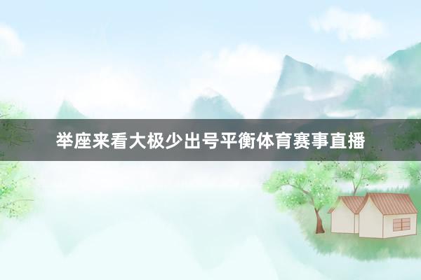 举座来看大极少出号平衡体育赛事直播