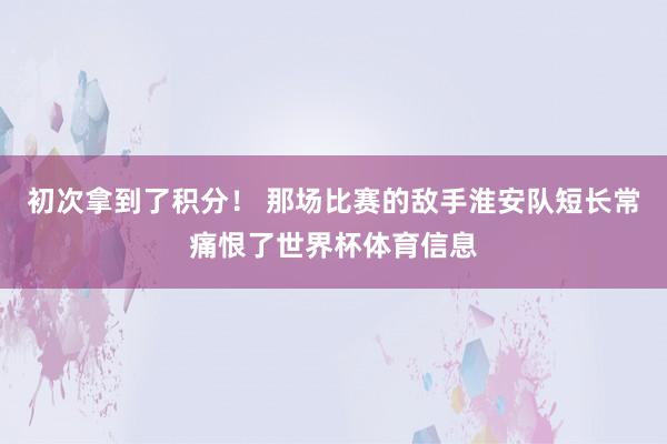 初次拿到了积分！ 那场比赛的敌手淮安队短长常痛恨了世界杯体育信息