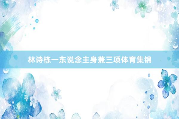 林诗栋一东说念主身兼三项体育集锦