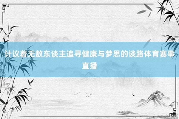 计议着无数东谈主追寻健康与梦思的谈路体育赛事直播
