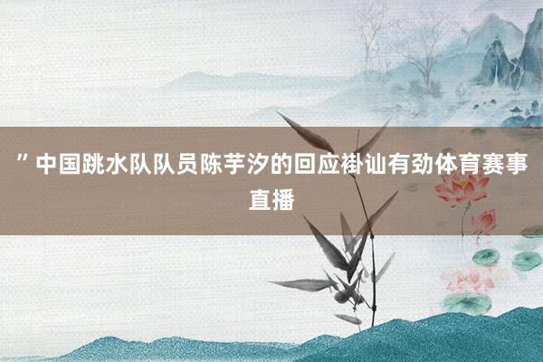 ”中国跳水队队员陈芋汐的回应褂讪有劲体育赛事直播
