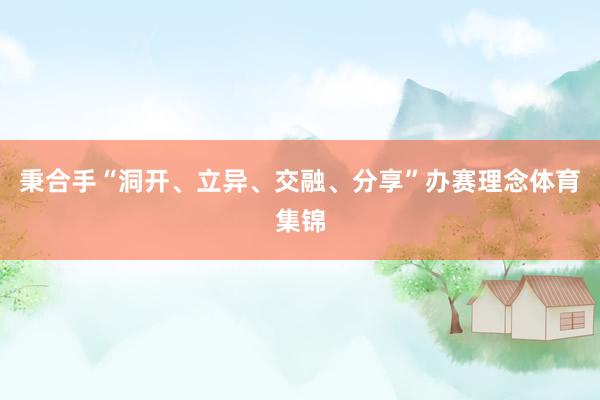 秉合手“洞开、立异、交融、分享”办赛理念体育集锦