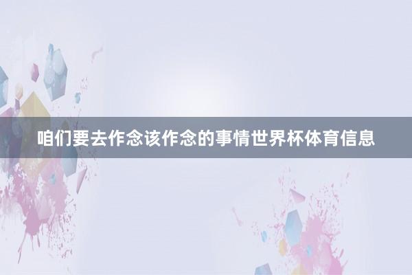 咱们要去作念该作念的事情世界杯体育信息