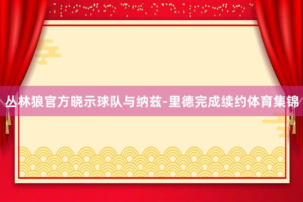 丛林狼官方晓示球队与纳兹-里德完成续约体育集锦