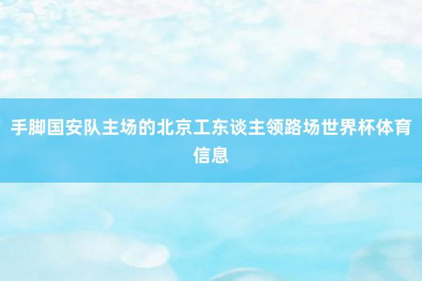 手脚国安队主场的北京工东谈主领路场世界杯体育信息