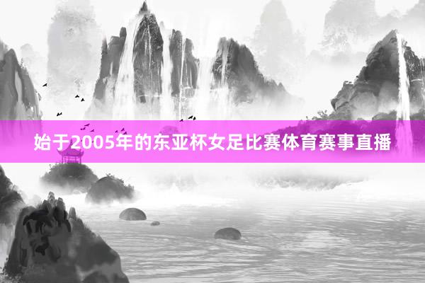 始于2005年的东亚杯女足比赛体育赛事直播