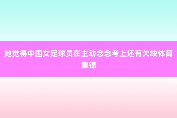 她觉得中国女足球员在主动念念考上还有欠缺体育集锦