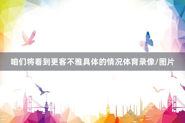 咱们将看到更客不雅具体的情况体育录像/图片