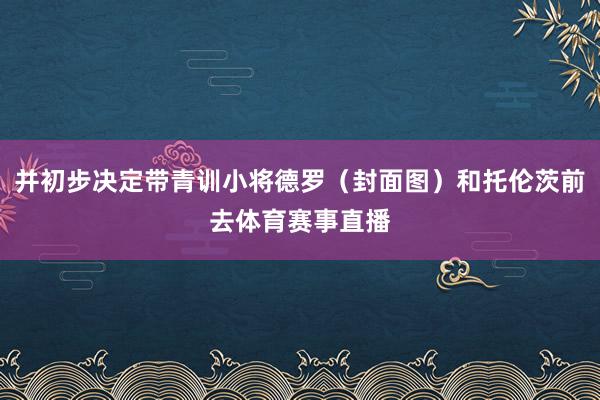并初步决定带青训小将德罗（封面图）和托伦茨前去体育赛事直播