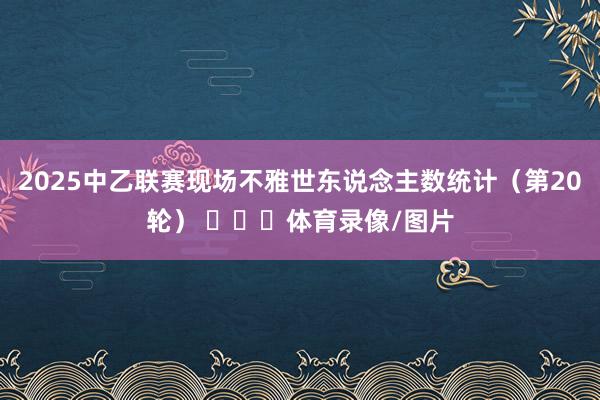 2025中乙联赛现场不雅世东说念主数统计（第20轮） ​​​体育录像/图片