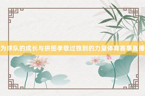 为球队的成长与拼图孝敬过独到的力量体育赛事直播
