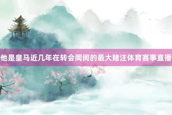 他是皇马近几年在转会阛阓的最大赌注体育赛事直播