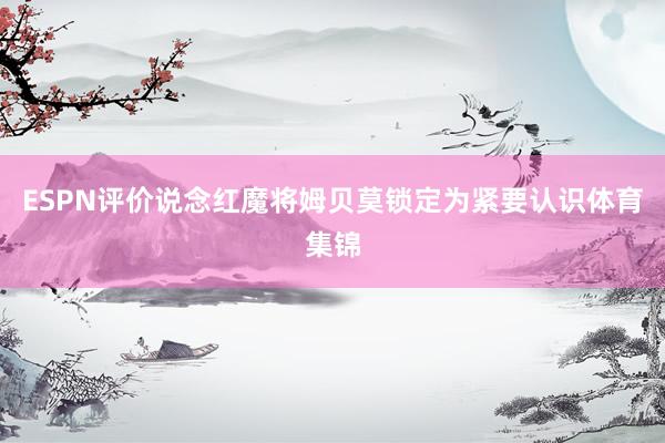 ESPN评价说念红魔将姆贝莫锁定为紧要认识体育集锦