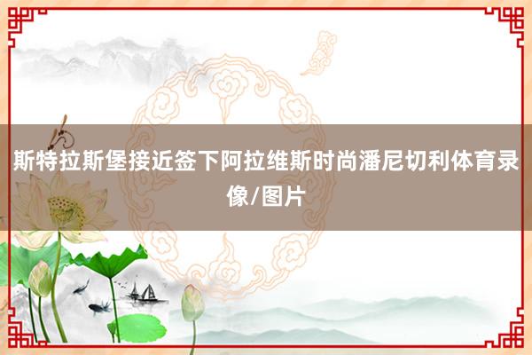 斯特拉斯堡接近签下阿拉维斯时尚潘尼切利体育录像/图片