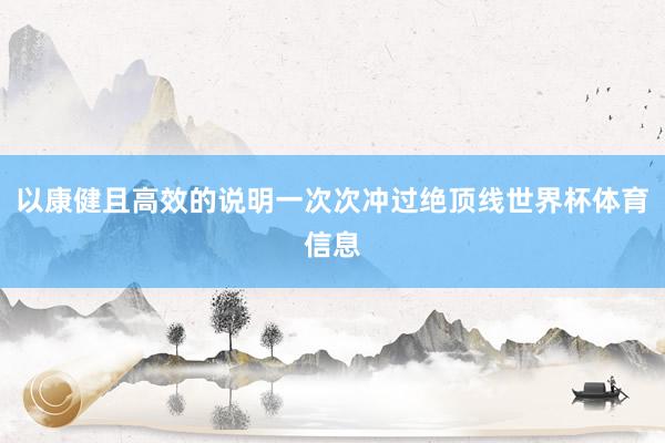 以康健且高效的说明一次次冲过绝顶线世界杯体育信息