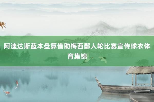 阿迪达斯蓝本盘算借助梅西鄙人轮比赛宣传球衣体育集锦
