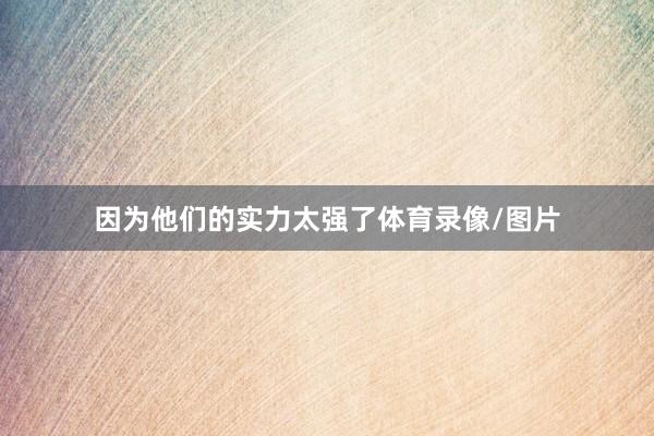 因为他们的实力太强了体育录像/图片